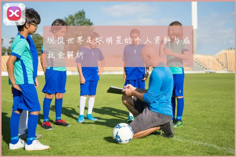 现役世界足球明星的个人资料与成就全解析