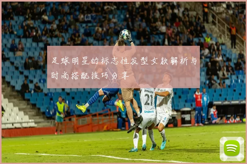 足球明星的标志性发型女款解析与时尚搭配技巧分享