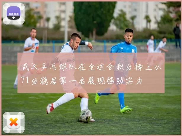 武汉乒乓球队在全运会积分榜上以71分稳居第一名展现强劲实力