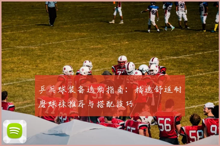 乒乓球装备选购指南：精选舒适耐磨球袜推荐与搭配技巧