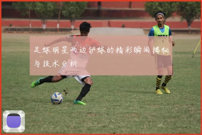 足球明星两边铲球的精彩瞬间揭秘与技术分析
