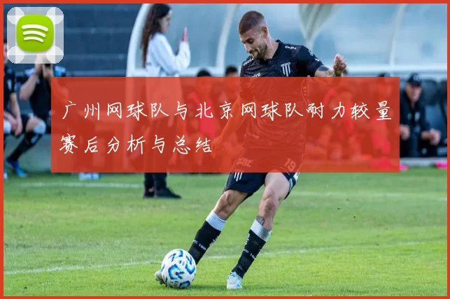 广州网球队与北京网球队耐力较量赛后分析与总结
