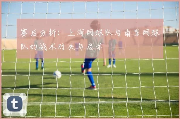 赛后分析：上海网球队与南京网球队的战术对决与启示