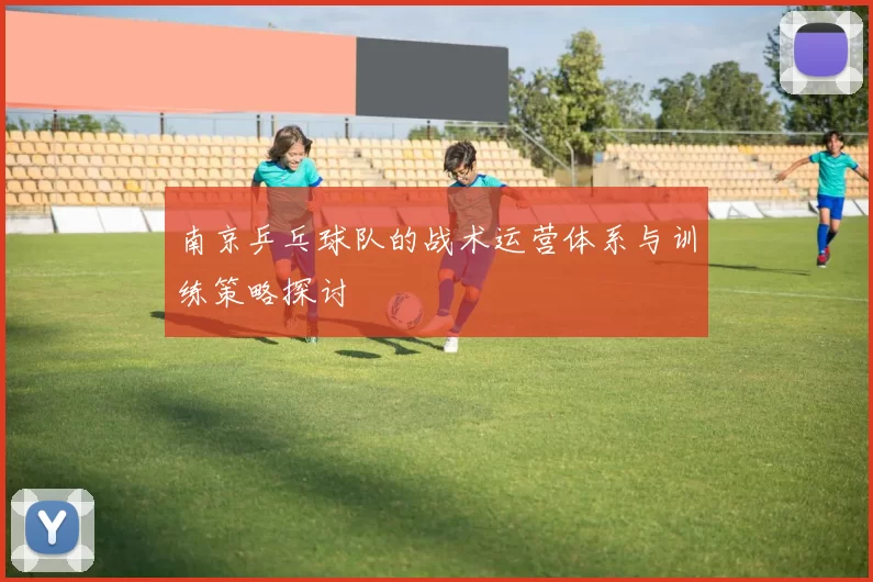 南京乒乓球队的战术运营体系与训练策略探讨