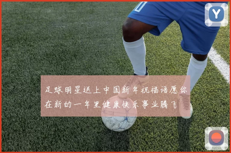 足球明星送上中国新年祝福语愿你在新的一年里健康快乐事业腾飞