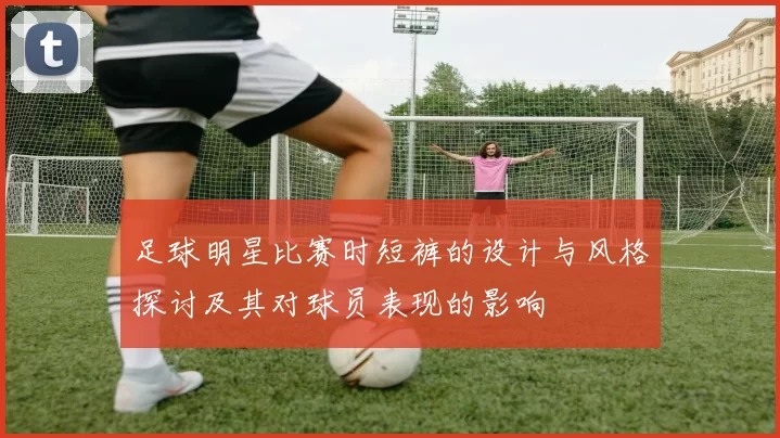 足球明星比赛时短裤的设计与风格探讨及其对球员表现的影响