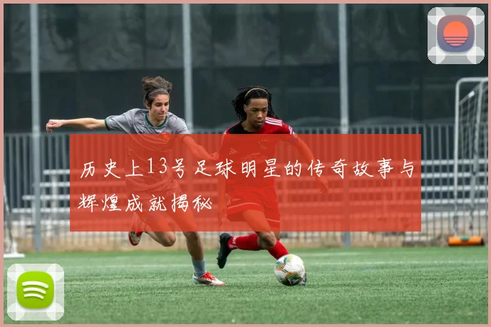 历史上13号足球明星的传奇故事与辉煌成就揭秘