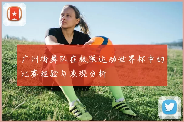 广州街舞队在极限运动世界杯中的比赛经验与表现分析