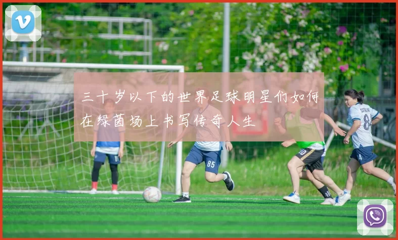 三十岁以下的世界足球明星们如何在绿茵场上书写传奇人生