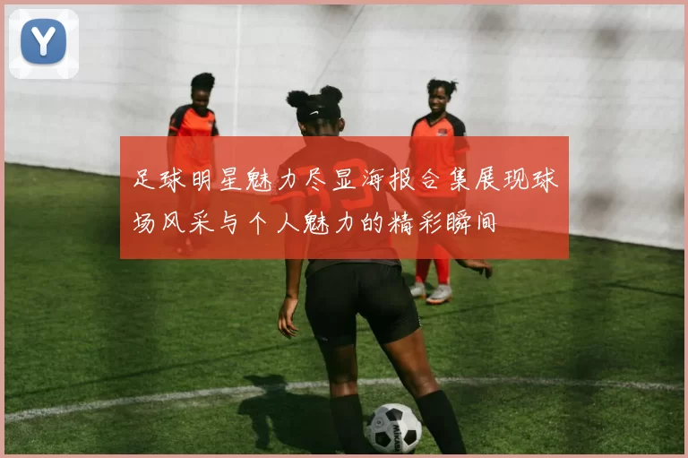 足球明星魅力尽显海报合集展现球场风采与个人魅力的精彩瞬间