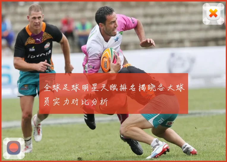 全球足球明星天赋排名揭晓各大球员实力对比分析