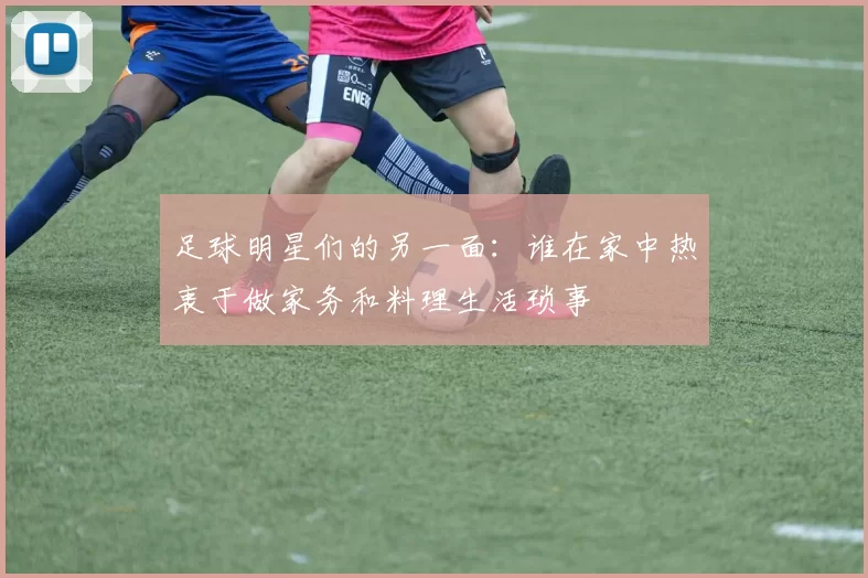 足球明星们的另一面：谁在家中热衷于做家务和料理生活琐事
