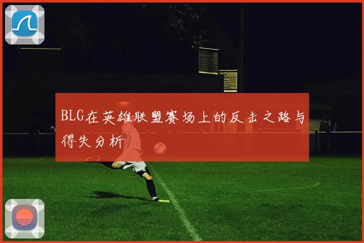 BLG在英雄联盟赛场上的反击之路与得失分析