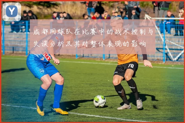 成都网球队在比赛中的战术控制与失误分析及其对整体表现的影响