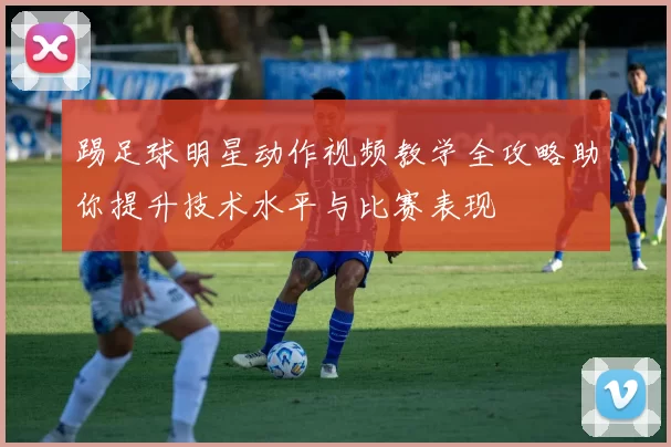 踢足球明星动作视频教学全攻略助你提升技术水平与比赛表现