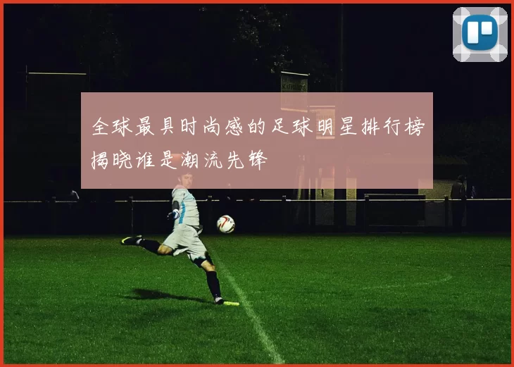 全球最具时尚感的足球明星排行榜揭晓谁是潮流先锋