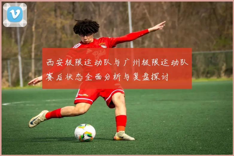 西安极限运动队与广州极限运动队赛后状态全面分析与复盘探讨