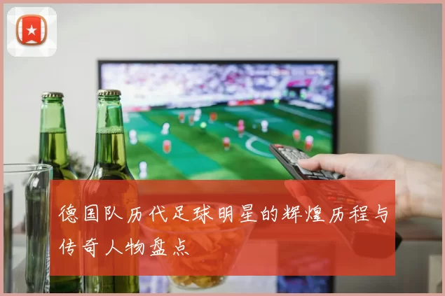 德国队历代足球明星的辉煌历程与传奇人物盘点