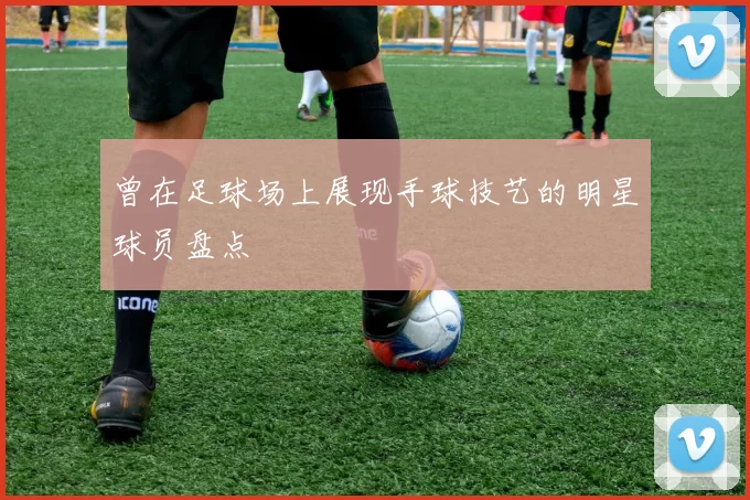 曾在足球场上展现手球技艺的明星球员盘点