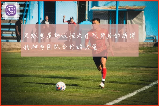 足球明星热议恒大夺冠背后的拼搏精神与团队合作的力量