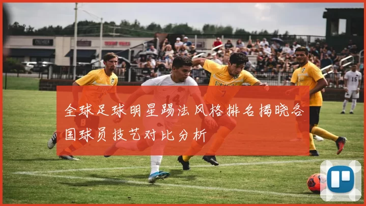 全球足球明星踢法风格排名揭晓各国球员技艺对比分析