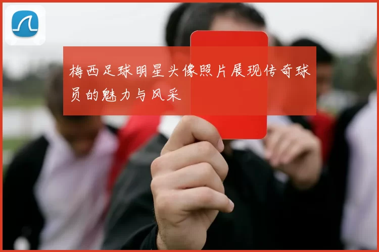 梅西足球明星头像照片展现传奇球员的魅力与风采