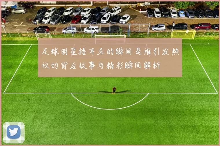 足球明星捂耳朵的瞬间是谁引发热议的背后故事与精彩瞬间解析