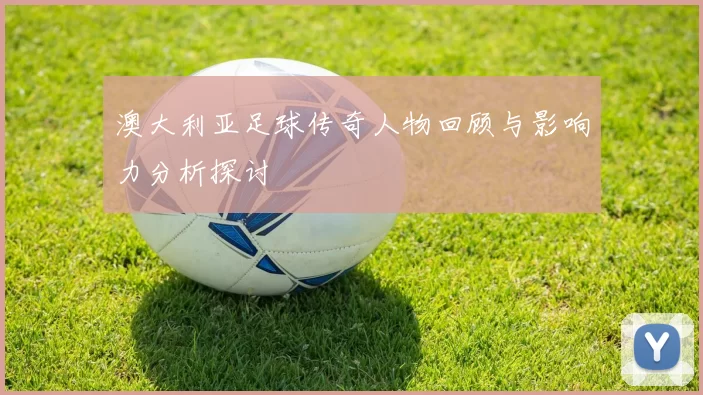 澳大利亚足球传奇人物回顾与影响力分析探讨
