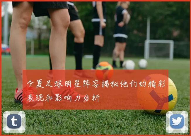 今夏足球明星阵容揭秘他们的精彩表现和影响力分析